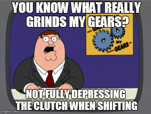 Peter Griffin News Meme | YOU KNOW WHAT REALLY GRINDS MY GEARS? NOT FULLY DEPRESSING THE CLUTCH WHEN SHIFTING | image tagged in memes,peter griffin news | made w/ Imgflip meme maker