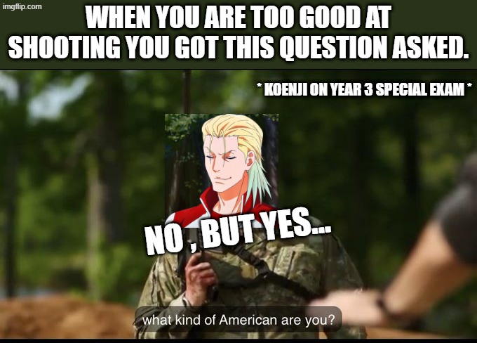 memes cote | When you are too good at shooting you got this question asked. * koenji on year 3 special exam *; No , but yes... | image tagged in what kind of american are you | made w/ Imgflip meme maker