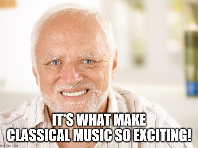 Awkward smiling old man | it's what make classical music so exciting! | image tagged in awkward smiling old man | made w/ Imgflip meme maker