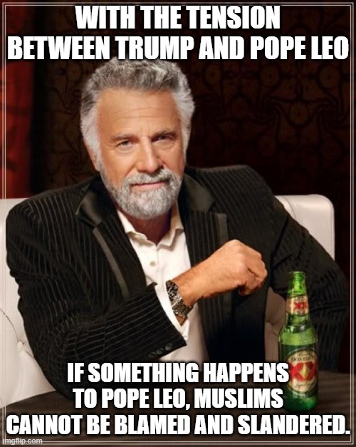 What do you think??? | with the tension between Trump and Pope Leo; If something happens to Pope Leo, Muslims cannot be blamed and slandered. | image tagged in memes,the most interesting man in the world | made w/ Imgflip meme maker