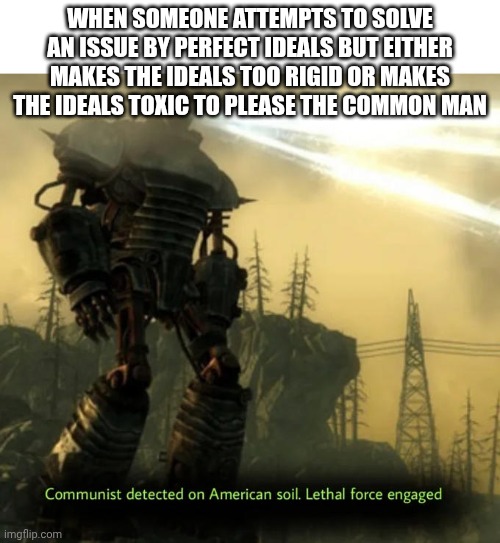 Communist Detected On American Soil | When someone attempts to solve an issue by perfect ideals but either makes the ideals too rigid or makes the ideals toxic to please the common man | image tagged in communist detected on american soil | made w/ Imgflip meme maker