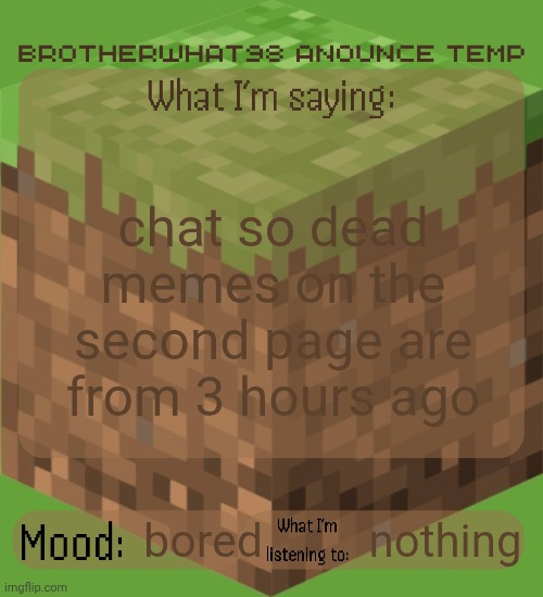 Brotherwhat98 anounce temp (made by ArabMogus) | chat so dead memes on the second page are from 3 hours ago; nothing; bored | image tagged in brotherwhat98 anounce temp made by arabmogus | made w/ Imgflip meme maker