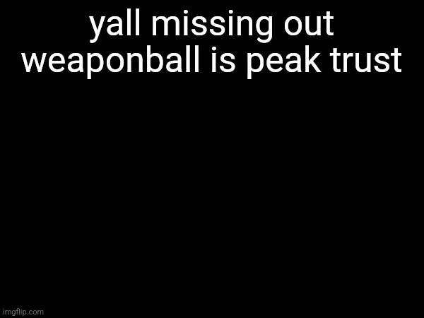 yall missing out weaponball is peak trust | made w/ Imgflip meme maker