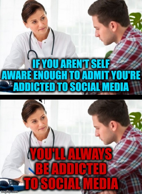 Addiction Is A Chronic, Relapsing Brain Disease Characterized By Compulsive Behavior Despite Detrimental Consequences | If you aren't self aware enough to admit you're addicted to social media; You'll ALWAYS be addicted to social media | image tagged in doctor and patient,memes,social media,addict,addiction,wake up | made w/ Imgflip meme maker