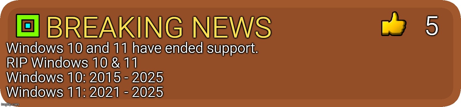 ?? | 5; BREAKING NEWS; Windows 10 and 11 have ended support. 
RIP Windows 10 & 11
Windows 10: 2015 - 2025
Windows 11: 2021 - 2025 | image tagged in gd comment,microsoft,windows,why,windows 10,windows 11 | made w/ Imgflip meme maker