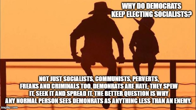 Cowboy wisdom, demonrats are hate | Why do democrats keep electing socialists? Not just socialists, communists, perverts, freaks and criminals too. Demonrats are hate, they spew it, seek it and spread it. The better question is why any normal person sees demonrats as anything less than an enemy. | image tagged in cowboy father and son,cowboy wisdom,democrat perversion,democrat crime wave,communist socialist,democrat war on america | made w/ Imgflip meme maker