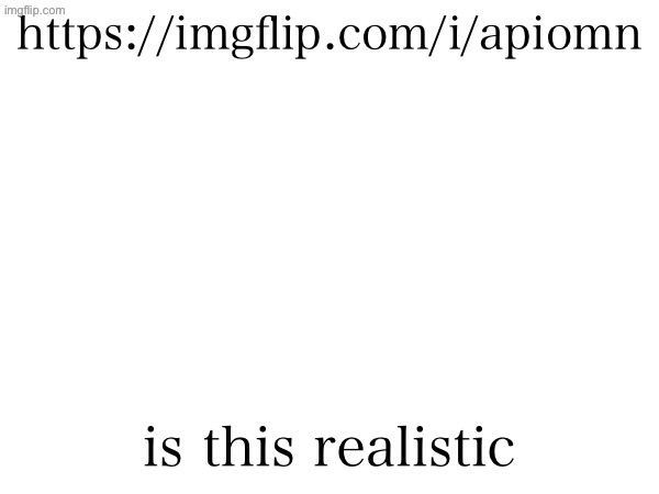 https://imgflip.com/i/apiomn; is this realistic | made w/ Imgflip meme maker