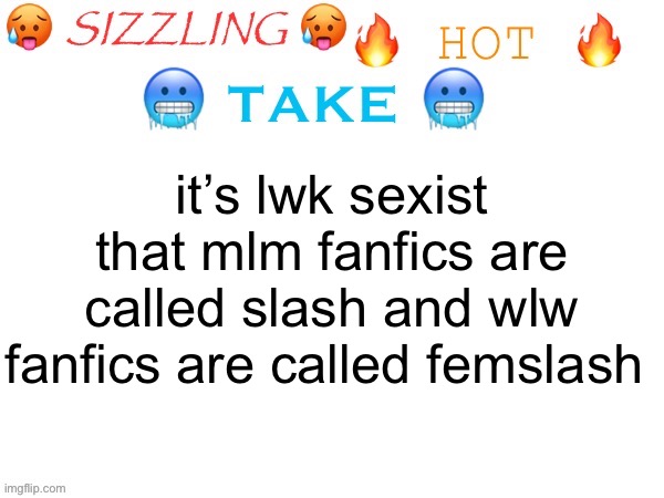 also that mlm is more common that wlm or wlw | it’s lwk sexist that mlm fanfics are called slash and wlw fanfics are called femslash | image tagged in sizzling hot take | made w/ Imgflip meme maker