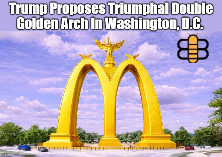 Trump Proposes Triumphal Double Golden Arch In Washington, D.C. | made w/ Imgflip meme maker