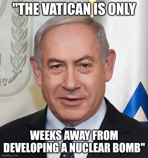 At this point, I wouldn't put it past Trump and his file-hiding ways | "The Vatican is only; weeks away from developing a nuclear bomb" | image tagged in netenyahu,donald trump,vatican,trump unfit unqualified dangerous,iran | made w/ Imgflip meme maker