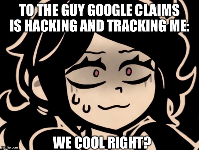 I MIGHT have an issue | To the guy google claims is hacking and tracking me:; We cool right? | made w/ Imgflip meme maker