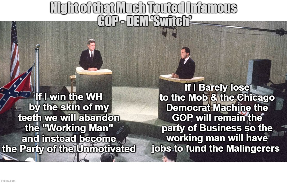 Kennedy Pioneers Vote Buying Through Progressivism | Night of that Much Touted Infamous
 GOP - DEM 'Switch'; If I win the WH by the skin of my teeth we will abandon the "Working Man" and instead become the Party of the Unmotivated; If I Barely lose to the Mob & the Chicago Democrat Machine the GOP will remain the party of Business so the working man will have jobs to fund the Malingerers | image tagged in gop dem switch nixon kennedy deabate meme,look it up | made w/ Imgflip meme maker