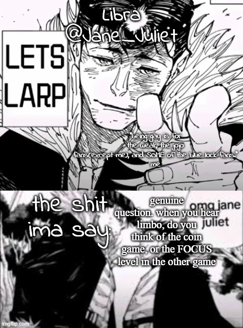 jane juliet announcement temp | genuine question. when you hear limbo, do you think of the coin game, or the FOCUS level in the other game | image tagged in jane juliet announcement temp | made w/ Imgflip meme maker