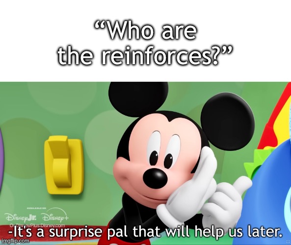 You’ll see, you’ll ALL see… | “Who are the reinforces?” | image tagged in it's a surprise pal that will help us later,reinforces,reinforcements,yeet,imagine if you will | made w/ Imgflip meme maker