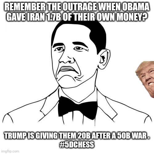 Remember Obama? | Remember the outrage when Obama gave Iran 1.7b of their own money? Trump is giving them 20b after a 50b war .
#5dchess | image tagged in donald trump,trump,obama,nevertrump,iran,maga | made w/ Imgflip meme maker