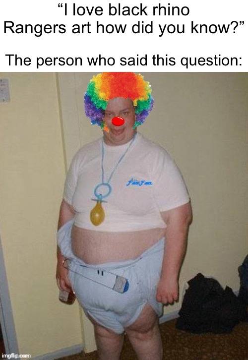 Note(kins): I don’t harass this artist I just don’t like him for unknown reason | “I love black rhino Rangers art how did you know?”; The person who said this question: | image tagged in big fat clown baby | made w/ Imgflip meme maker