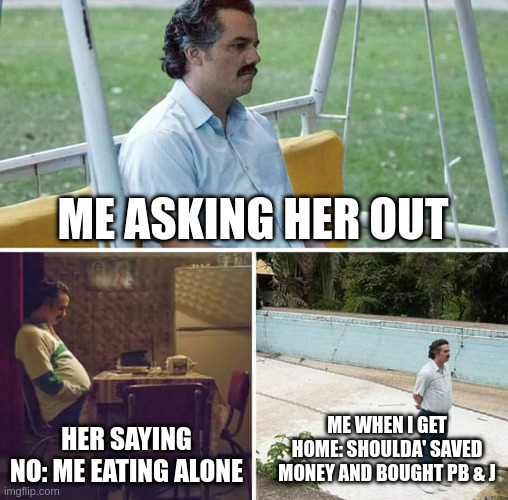 Sad Pablo Escobar Meme | Me asking her out; me when i get home: shoulda' saved money and bought pb & J; Her saying no: me eating alone | image tagged in memes,sad pablo escobar | made w/ Imgflip meme maker