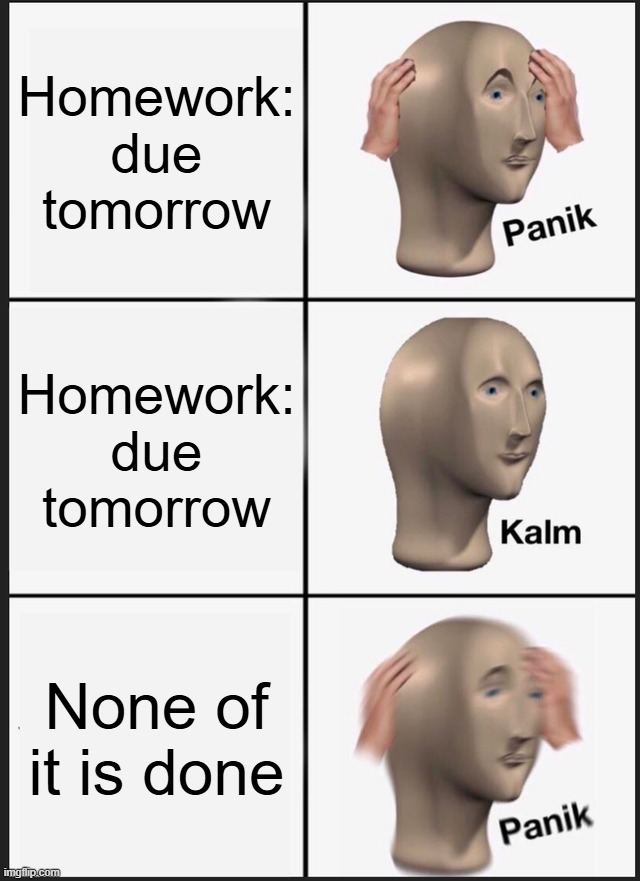 Panik Kalm Panik | Homework: due tomorrow; Homework: due tomorrow; None of it is done | image tagged in memes,panik kalm panik | made w/ Imgflip meme maker