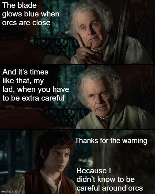 Bilbo Warns Frodo | The blade glows blue when orcs are close; And it’s times like that, my lad, when you have to be extra careful; Thanks for the warning; Because I didn’t know to be careful around orcs | image tagged in bilbo warns frodo | made w/ Imgflip meme maker