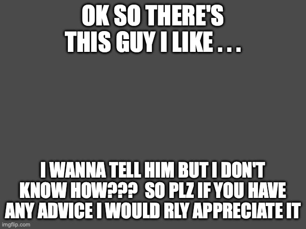 I seriously need help, but he might already have a girl idk he's a nice dude | ok so there's this guy I like . . . I wanna tell him but I don't know how???  so plz if you have any advice I would rly appreciate it | image tagged in crush,how do we tell him,help me | made w/ Imgflip meme maker