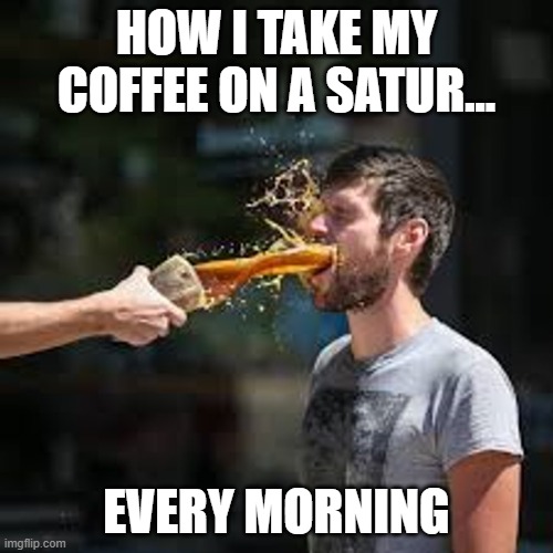 Coffee | how i take my coffee on a satur... every morning | image tagged in coffee,saturday,everyday,more coffee | made w/ Imgflip meme maker