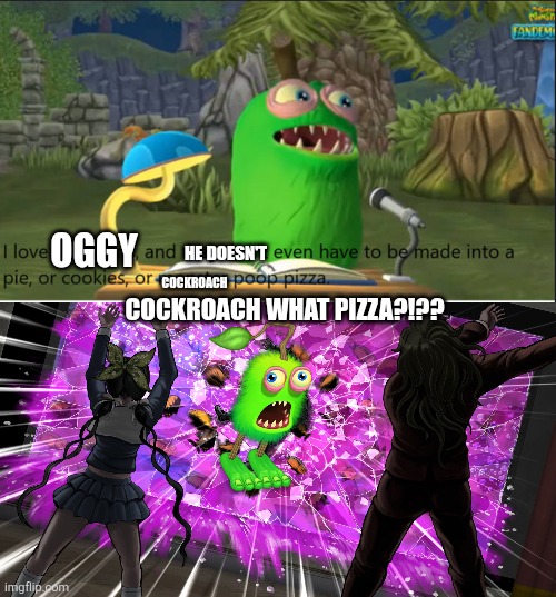 COCKROACH WHAT PIZZA?1!1??1?1?1?1? | He doesn't; Oggy; Cockroach; Cockroach what pizza?!?? | image tagged in son 2 | made w/ Imgflip meme maker