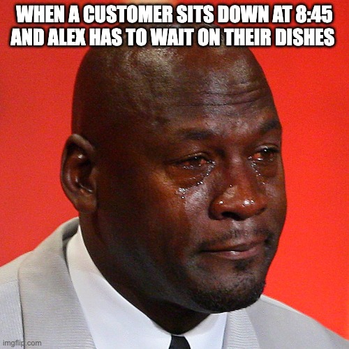 Michael Jordan Crying | When A Customer Sits Down at 8:45 and Alex has to wait on their dishes | image tagged in michael jordan crying | made w/ Imgflip meme maker