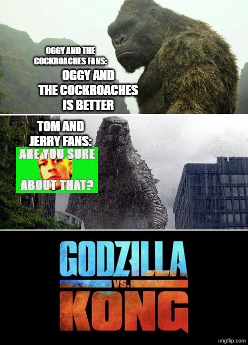this was rivalry in oldest | oggy and the cockroaches fans:; oggy and the cockroaches is better; tom and jerry fans: | image tagged in godzilla vs kong | made w/ Imgflip meme maker