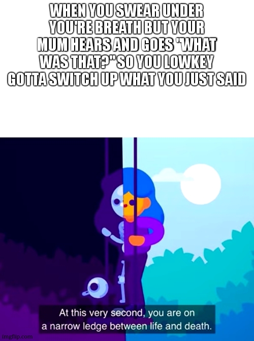 meme | when you swear under you're breath but your mum hears and goes "what was that?" so you lowkey gotta switch up what you just said | image tagged in kurzgesagt narrow ledge between life and death | made w/ Imgflip meme maker