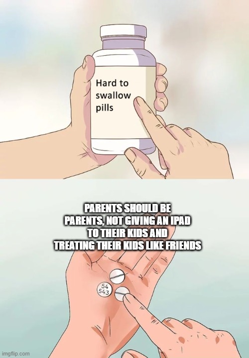 Hard To Swallow Pills | Parents should be parents, not giving an iPad to their kids and treating their kids like friends | image tagged in memes,hard to swallow pills | made w/ Imgflip meme maker