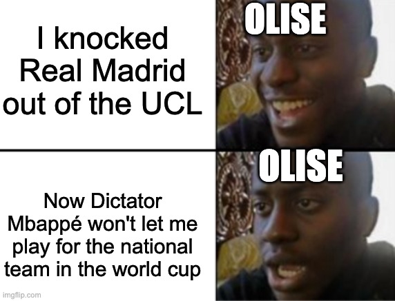 Poor Olise | I knocked Real Madrid out of the UCL; olise; Olise; Now Dictator Mbappé won't let me play for the national team in the world cup | image tagged in oh yeah oh no,olise,mbappe,france,football,champions league | made w/ Imgflip meme maker