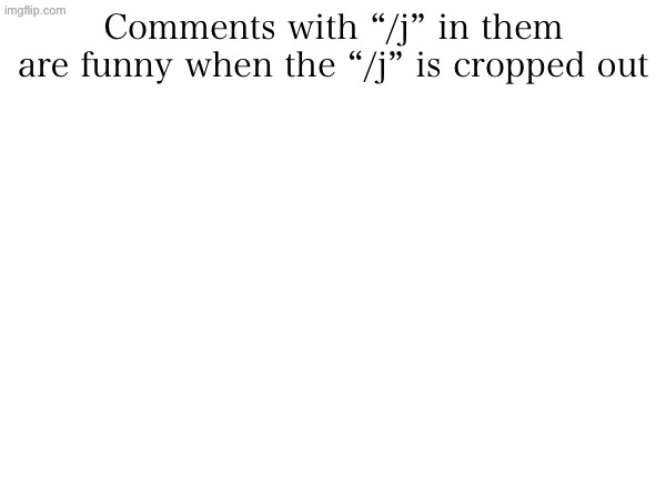 Comments with “/j” in them are funny when the “/j” is cropped out | made w/ Imgflip meme maker