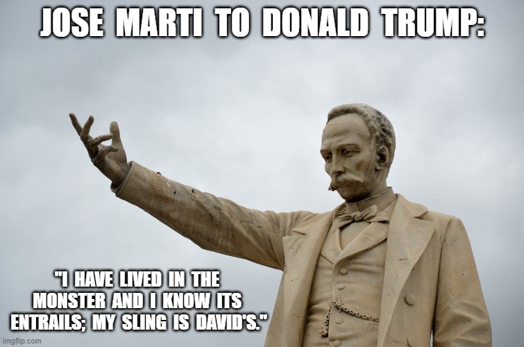 iVenceremos! iPatria O Muerte! | jose  marti  to  donald  trump:; "I  have  lived  in  the  monster  and  I  know  its  entrails;  my  sling  is  David's." | image tagged in stop reading the tags | made w/ Imgflip meme maker