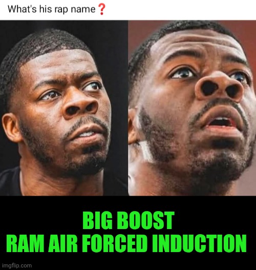 Funny | Big boost
ram air forced induction | image tagged in funny,big,drag racing,rapper,hip hop,name | made w/ Imgflip meme maker
