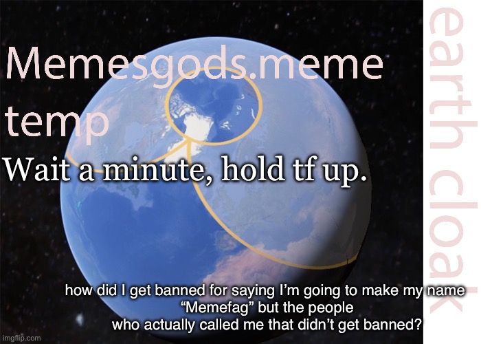 memesgods.meme temp | Wait a minute, hold tf up. how did I get banned for saying I’m going to make my name 
“Memefag” but the people who actually called me that didn’t get banned? | image tagged in memesgods meme temp | made w/ Imgflip meme maker