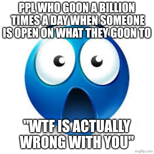 Shocked blue guy | ppl who goon a billion  times a day when someone is open on what they goon to "wtf is actually wrong with you" | image tagged in shocked blue guy | made w/ Imgflip meme maker
