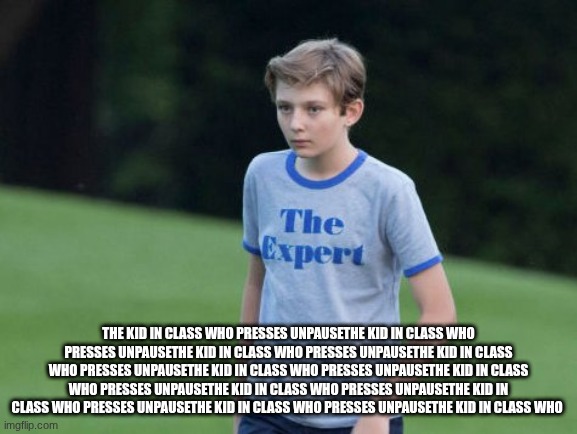 The Expert | the kid in class who presses unpausethe kid in class who presses unpausethe kid in class who presses unpausethe kid in class who presses unpausethe kid in class who presses unpausethe kid in class who presses unpausethe kid in class who presses unpausethe kid in class who presses unpausethe kid in class who presses unpausethe kid in class who | image tagged in the expert | made w/ Imgflip meme maker