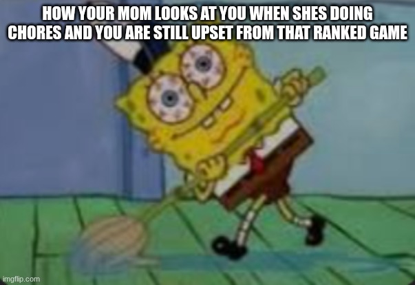 how your mom looks at you when shes doing chores and you are still upset from that ranked game | made w/ Imgflip meme maker