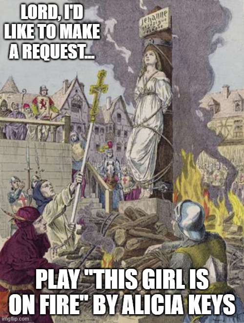 Burn Joan Burn | Lord, I'd like to make a request... Play "This Girl is on Fire" by Alicia Keys | image tagged in joan of arc getting toasted | made w/ Imgflip meme maker