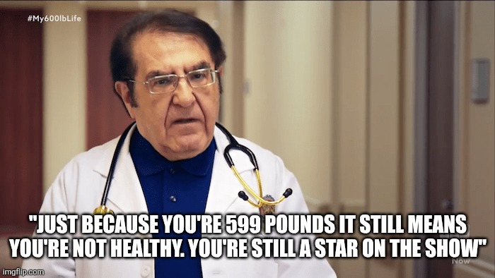 Can you imagine a my 600 pound saying they're 599 | "Just because you're 599 pounds it still means you're not healthy. You're still a star on the show" | image tagged in dr now,excuses | made w/ Imgflip meme maker
