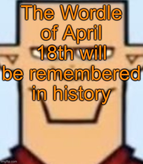 Sped Tyler | The Wordle of April 18th will be remembered in history | image tagged in sped tyler | made w/ Imgflip meme maker