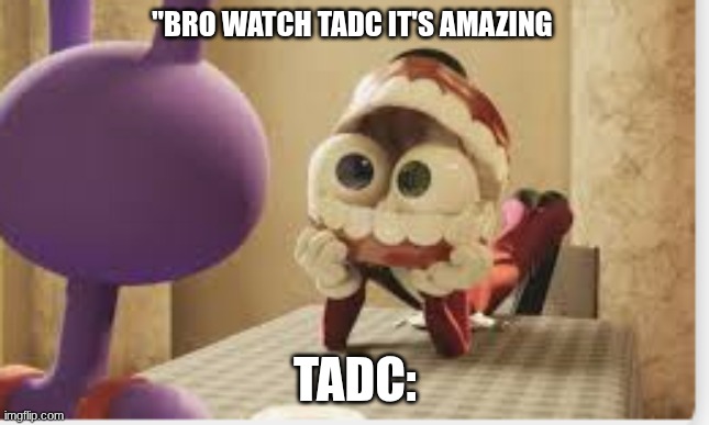 gng what | "bro watch tadc it's amazing; tadc: | image tagged in funny | made w/ Imgflip meme maker