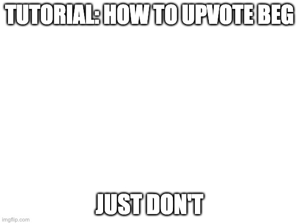 Tutorial: how to upvote beg | Tutorial: how to upvote beg; Just don't | image tagged in upvote begging,upvote beggars,how to,memes,anti upvote begging | made w/ Imgflip meme maker