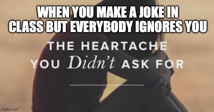 Heartache | when you make a joke in class but everybody ignores you | image tagged in heartache | made w/ Imgflip meme maker
