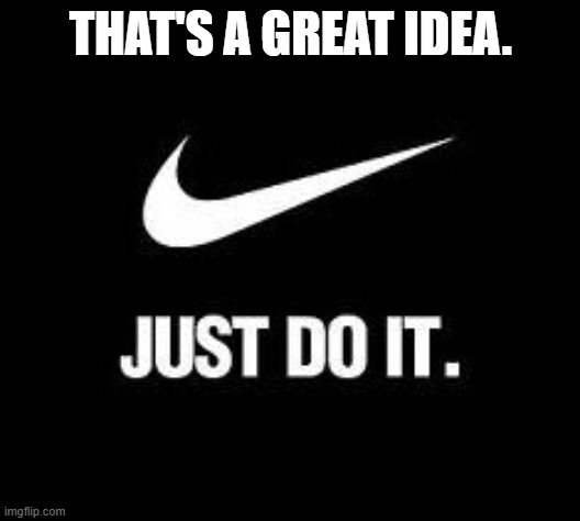 Just Do It | THat's A Great idea. | image tagged in just do it | made w/ Imgflip meme maker