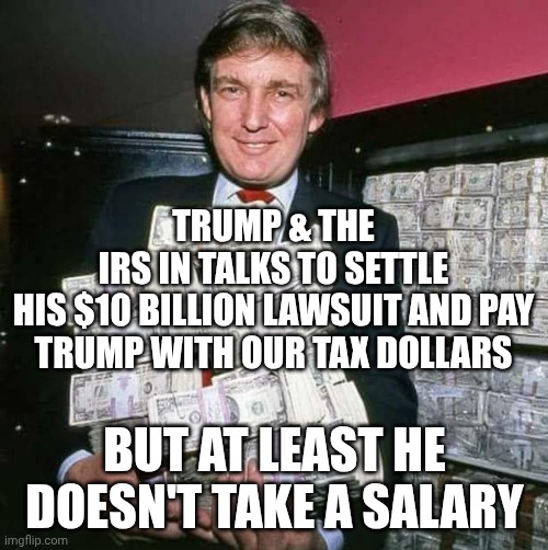 Trump the Mob Boss | Trump & the IRS In Talks To Settle his $10 Billion Lawsuit And Pay
Trump With our Tax Dollars; But at least he doesn't take a salary | image tagged in trump money,impeach trump,trump unfit unqualified dangerous,donald trump,tax cuts for the rich | made w/ Imgflip meme maker