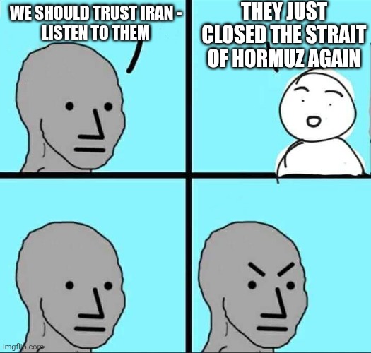 Not this crap again . . . | They just closed the Strait of hormuz again; We should trust iran -
Listen to them | image tagged in npc meme,iran,leftists,liberals,democrats,hormuz | made w/ Imgflip meme maker