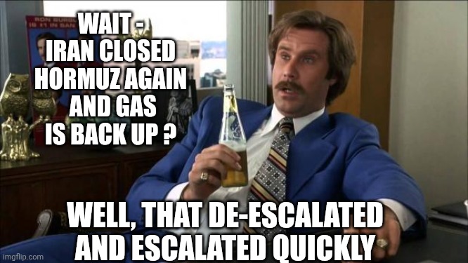 Iran lies to Everyone | Wait -
Iran closed hormuz again
 and gas is back up ? Well, that de-escalated and escalated quickly | image tagged in ron burgundy,iran,hormuz,muslim,liberals,leftists | made w/ Imgflip meme maker