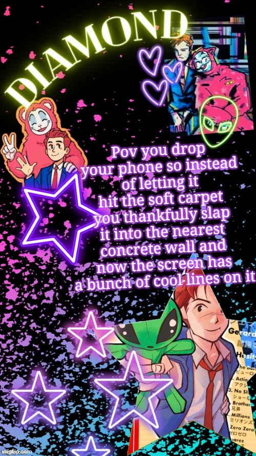 Diamond's Hesitant Alien temp ! ! (TYSM DISCO!!!) | Pov you drop your phone so instead of letting it hit the soft carpet you thankfully slap it into the nearest concrete wall and now the screen has a bunch of cool lines on it | image tagged in diamond's hesitant alien temp tysm disco | made w/ Imgflip meme maker