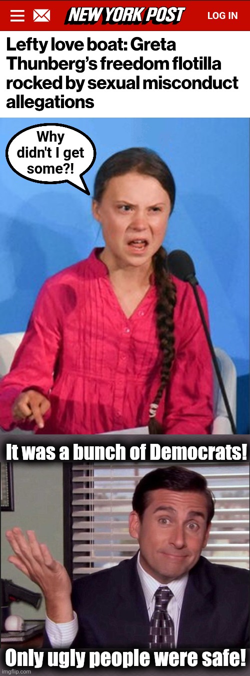 Why
didn't I get
some?! It was a bunch of Democrats! Only ugly people were safe! | image tagged in greta thunberg how dare you,michael scott,memes,palestine,democrats,perverts | made w/ Imgflip meme maker